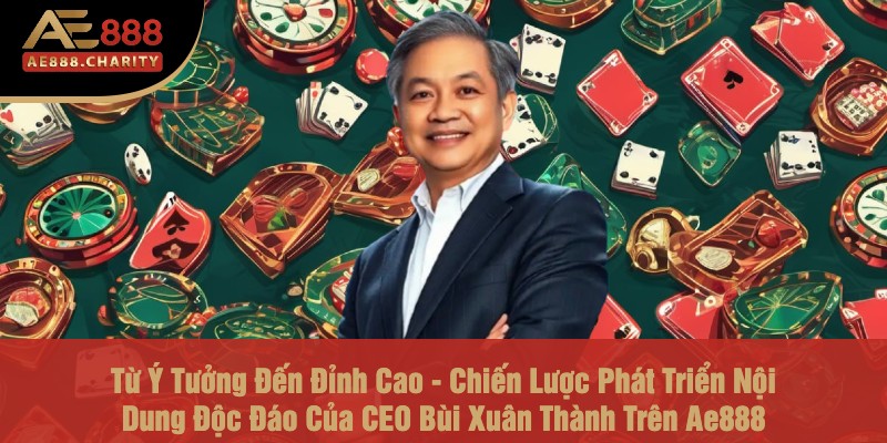 Từ Ý Tưởng Đến Đỉnh Cao - Chiến Lược Phát Triển Nội Dung Độc Đáo Của CEO Bùi Xuân Thành Trên Ae888